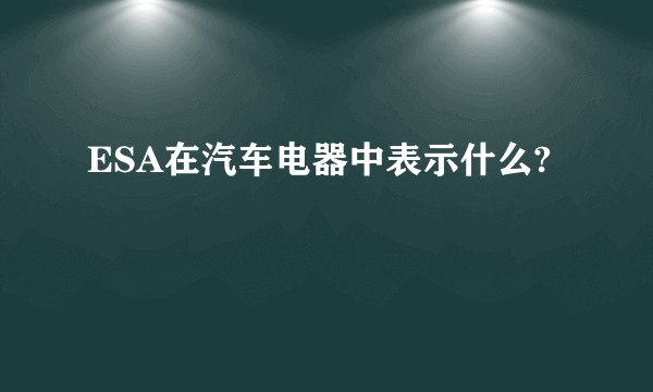 ESA在汽车电器中表示什么?