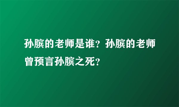 孙膑的老师是谁？孙膑的老师曾预言孙膑之死？