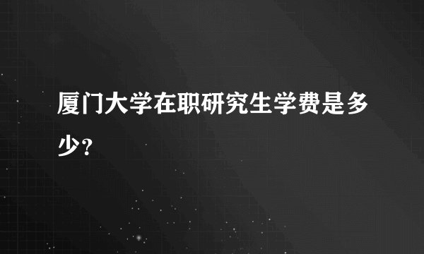 厦门大学在职研究生学费是多少？