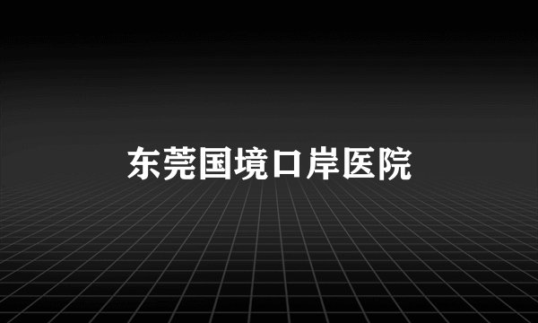东莞国境口岸医院