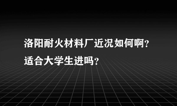 洛阳耐火材料厂近况如何啊？适合大学生进吗？
