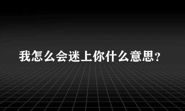 我怎么会迷上你什么意思？
