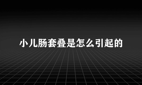 小儿肠套叠是怎么引起的
