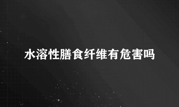 水溶性膳食纤维有危害吗