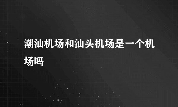 潮汕机场和汕头机场是一个机场吗