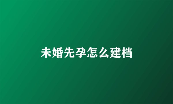 未婚先孕怎么建档