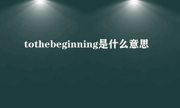tothebeginning是什么意思