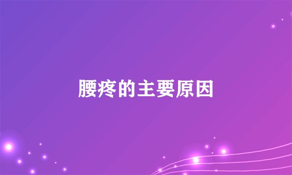 腰疼的主要原因