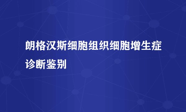 朗格汉斯细胞组织细胞增生症诊断鉴别