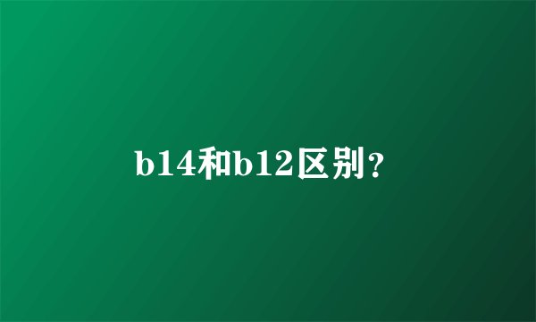 b14和b12区别？