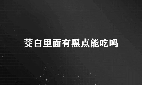 茭白里面有黑点能吃吗