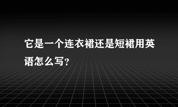 它是一个连衣裙还是短裙用英语怎么写？