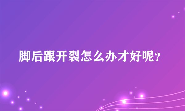 脚后跟开裂怎么办才好呢?