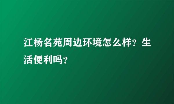 江杨名苑周边环境怎么样？生活便利吗？