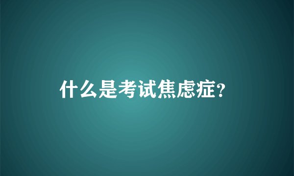 什么是考试焦虑症？