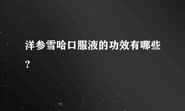 洋参雪哈口服液的功效有哪些？