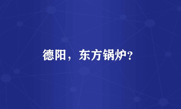 德阳，东方锅炉？