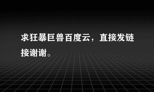 求狂暴巨兽百度云，直接发链接谢谢。