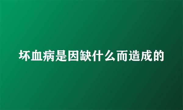 坏血病是因缺什么而造成的