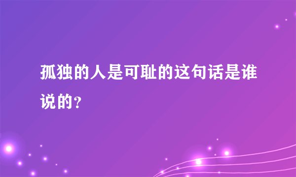 孤独的人是可耻的这句话是谁说的？