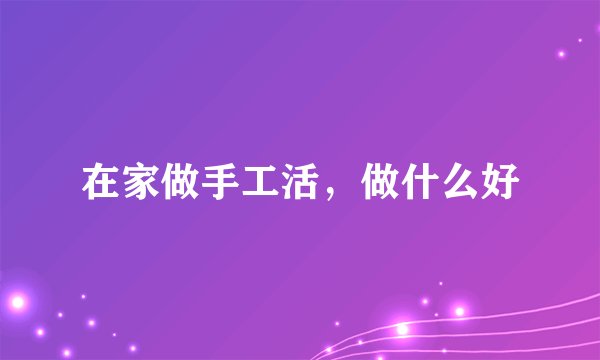 在家做手工活，做什么好