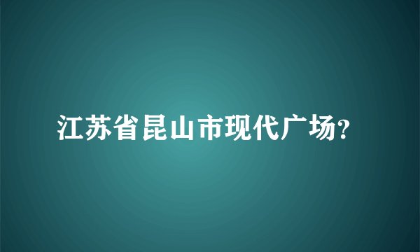 江苏省昆山市现代广场？