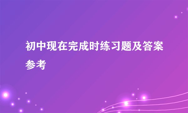 初中现在完成时练习题及答案参考