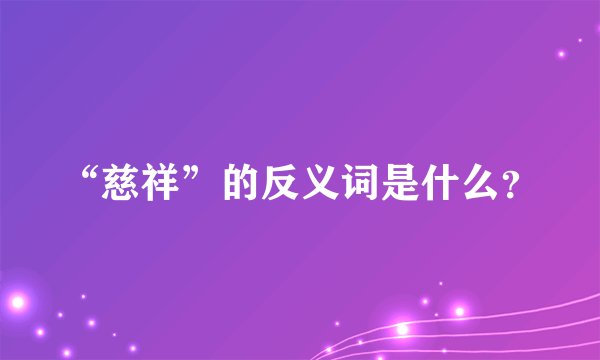“慈祥”的反义词是什么?