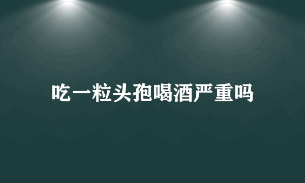 吃一粒头孢喝酒严重吗