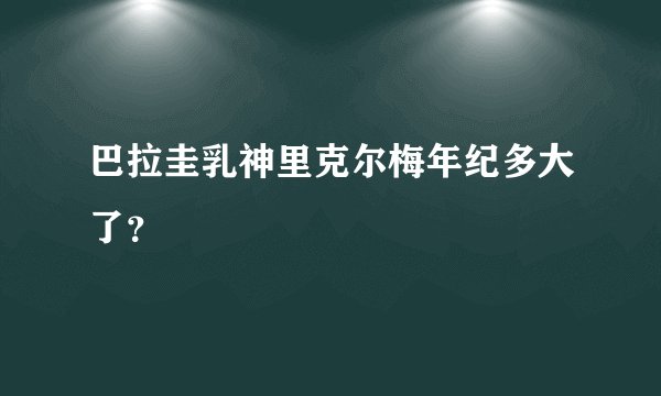 巴拉圭乳神里克尔梅年纪多大了?