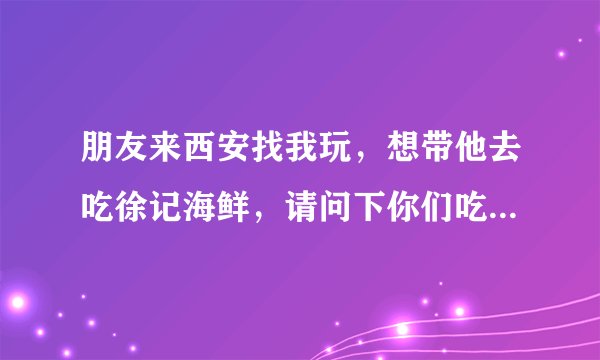 朋友来西安找我玩，想带他去吃徐记海鲜，请问下你们吃一顿徐记海鲜大概多少钱呀？