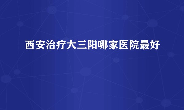 西安治疗大三阳哪家医院最好