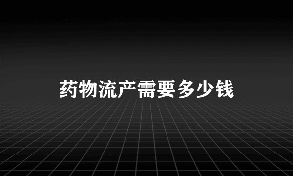 药物流产需要多少钱