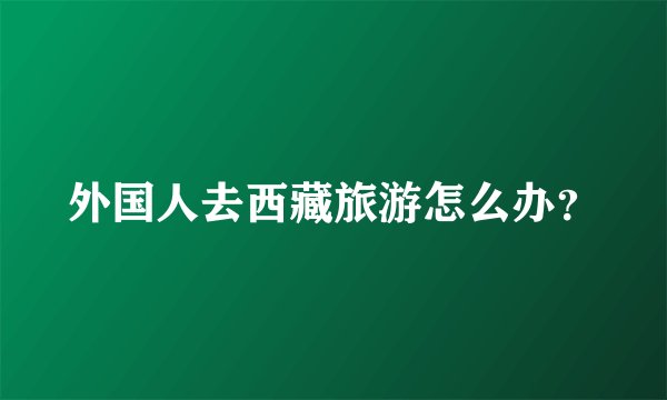外国人去西藏旅游怎么办？