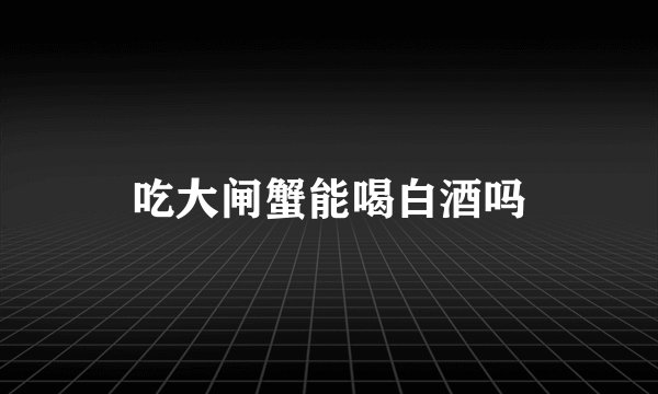 吃大闸蟹能喝白酒吗