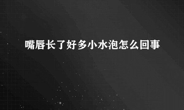 嘴唇长了好多小水泡怎么回事