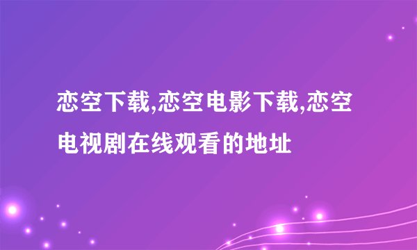 恋空下载,恋空电影下载,恋空电视剧在线观看的地址