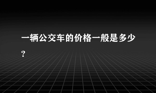一辆公交车的价格一般是多少？