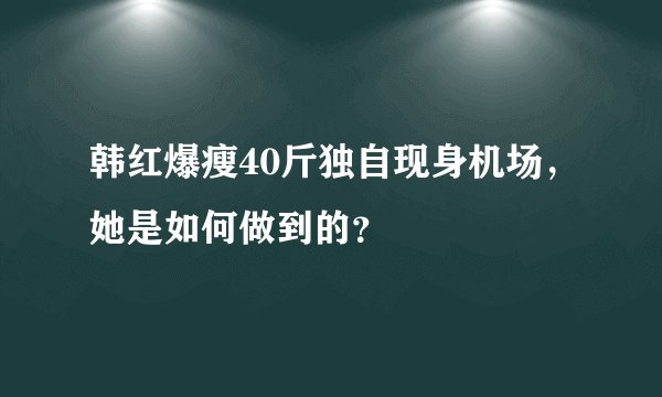 韩红爆瘦40斤独自现身机场,她是如何做到的?