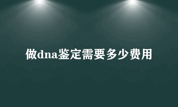 做dna鉴定需要多少费用