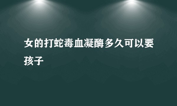 女的打蛇毒血凝酶多久可以要孩子
