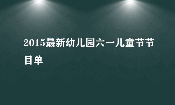 2015最新幼儿园六一儿童节节目单