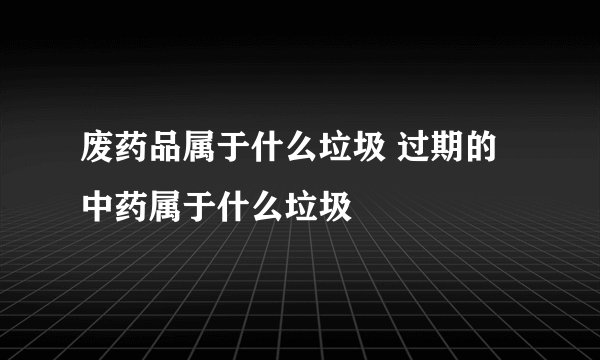 废药品属于什么垃圾 过期的中药属于什么垃圾