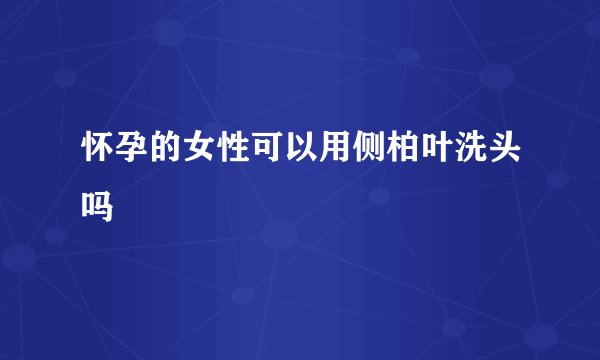 怀孕的女性可以用侧柏叶洗头吗