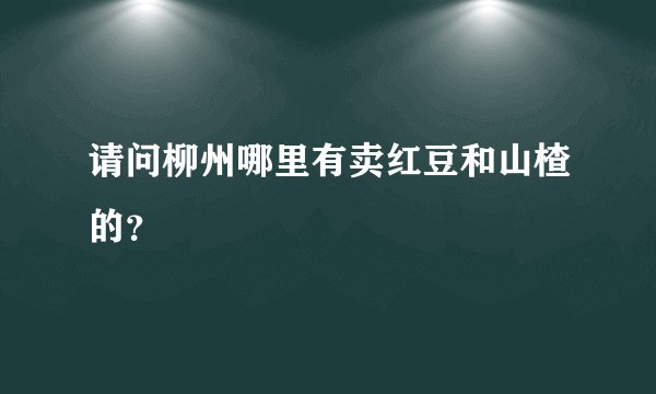 请问柳州哪里有卖红豆和山楂的？