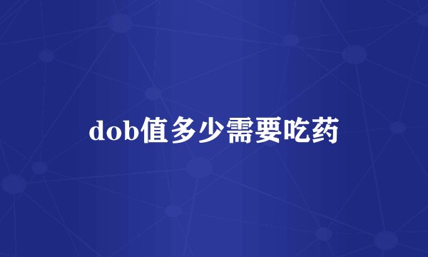 dob值多少需要吃药