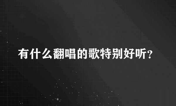 有什么翻唱的歌特别好听？