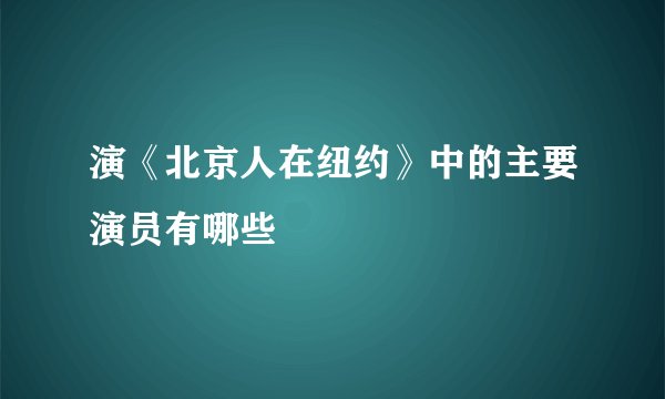演《北京人在纽约》中的主要演员有哪些