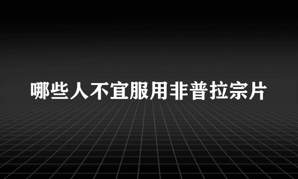 哪些人不宜服用非普拉宗片