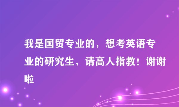我是国贸专业的,想考英语专业的研究生,请高人指教!谢谢啦